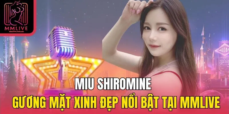 Miu Shiromine - Gương mặt xinh đẹp nổi bật tại MMlive